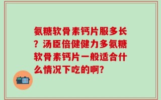 氨糖软骨素钙片服多长？汤臣倍健健力多氨糖软骨素钙片一般适合什么情况下吃的啊？