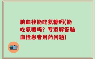 脑血栓能吃氨糖吗(能吃氨糖吗？专家解答脑血栓患者用药问题)