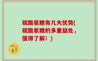 硫酸氨糖有几大优势(硫酸氨糖的多重益处，值得了解！)