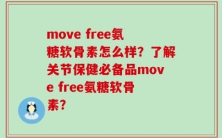 move free氨糖软骨素怎么样？了解关节保健必备品move free氨糖软骨素？
