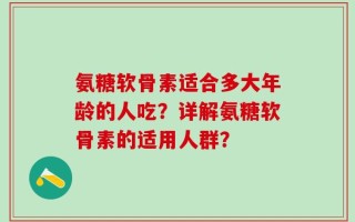 氨糖软骨素适合多大年龄的人吃？详解氨糖软骨素的适用人群？