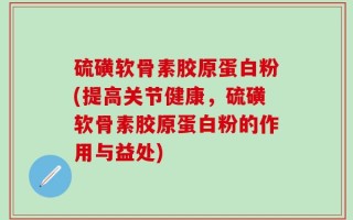 硫磺软骨素胶原蛋白粉(提高关节健康，硫磺软骨素胶原蛋白粉的作用与益处)