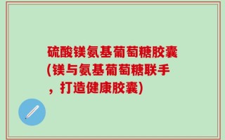 硫酸镁氨基葡萄糖胶囊(镁与氨基葡萄糖联手，打造健康胶囊)