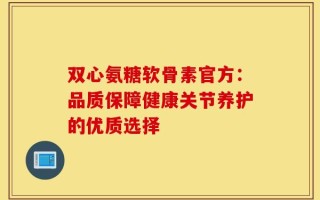 双心氨糖软骨素官方：品质保障健康关节养护的优质选择