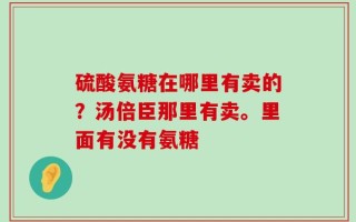 硫酸氨糖在哪里有卖的？汤倍臣那里有卖。里面有没有氨糖