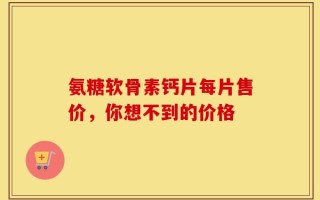 氨糖软骨素钙片每片售价，你想不到的价格