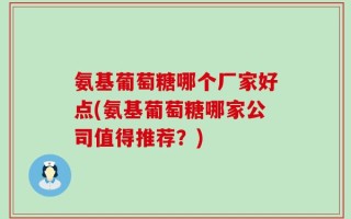 氨基葡萄糖哪个厂家好点(氨基葡萄糖哪家公司值得推荐？)