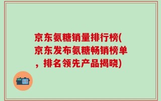 京东氨糖销量排行榜(京东发布氨糖畅销榜单，排名领先产品揭晓)