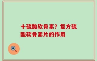 十硫酸软骨素？复方硫酸软骨素片的作用