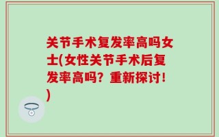 关节手术复发率高吗女士(女性关节手术后复发率高吗？重新探讨！)