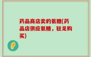 药品商店卖的氨糖(药品店供应氨糖，驻足购买)
