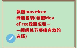 氨糖movefree绿瓶包装(氨糖MoveFree绿瓶包装——缓解关节疼痛有效的选择)