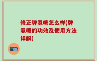 修正牌氨糖怎么样(牌氨糖的功效及使用方法详解)