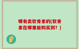 哪有卖软骨素的(软骨素在哪里能购买到？)