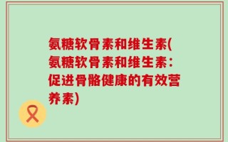 氨糖软骨素和维生素(氨糖软骨素和维生素：促进骨骼健康的有效营养素)