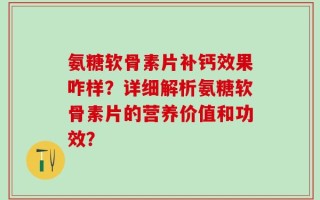 氨糖软骨素片补钙效果咋样？详细解析氨糖软骨素片的营养价值和功效？