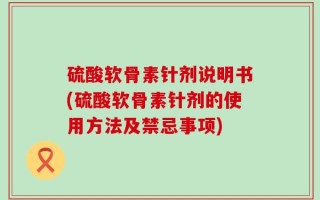 硫酸软骨素针剂说明书(硫酸软骨素针剂的使用方法及禁忌事项)