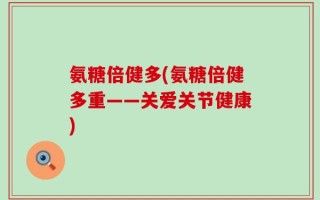 氨糖倍健多(氨糖倍健多重——关爱关节健康)