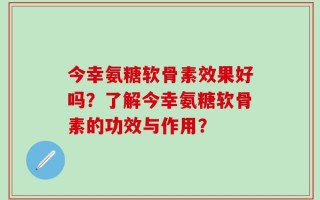 今幸氨糖软骨素效果好吗？了解今幸氨糖软骨素的功效与作用？