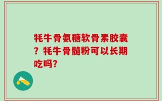 牦牛骨氨糖软骨素胶囊？牦牛骨髓粉可以长期吃吗？