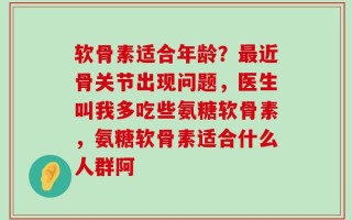 软骨素适合年龄？最近骨关节出现问题，医生叫我多吃些氨糖软骨素，氨糖软骨素适合什么人群阿
