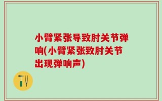 小臂紧张导致肘关节弹响(小臂紧张致肘关节出现弹响声)