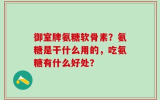 御室牌氨糖软骨素？氨糖是干什么用的，吃氨糖有什么好处？
