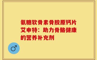 氨糖软骨素骨胶原钙片艾申特：助力骨骼健康的营养补充剂