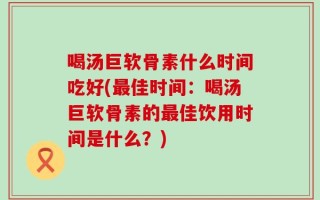 喝汤巨软骨素什么时间吃好(最佳时间：喝汤巨软骨素的最佳饮用时间是什么？)