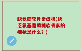 缺氨糖软骨素症状(缺乏氨基葡萄糖软骨素的症状是什么？)