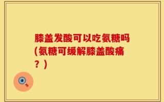 膝盖发酸可以吃氨糖吗(氨糖可缓解膝盖酸痛？)