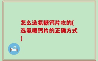 怎么选氨糖钙片吃的(选氨糖钙片的正确方式)