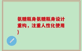 氨糖瓶身氨糖瓶身设计重构，注重人性化使用)