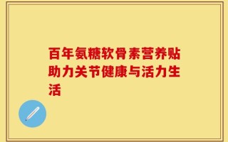 百年氨糖软骨素营养贴助力关节健康与活力生活