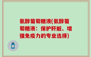 氨醇葡萄糖液(氨醇葡萄糖液：保护肝脏、增强免疫力的专业选择)