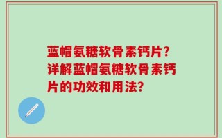 蓝帽氨糖软骨素钙片？详解蓝帽氨糖软骨素钙片的功效和用法？