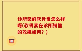 诊所卖的软骨素怎么样呀(软骨素在诊所销售的效果如何？)