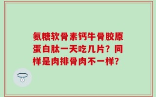 氨糖软骨素钙牛骨胶原蛋白肽一天吃几片？同样是肉排骨肉不一样？