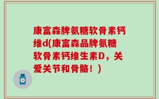 康富森牌氨糖软骨素钙维d(康富森品牌氨糖软骨素钙维生素D，关爱关节和骨骼！)