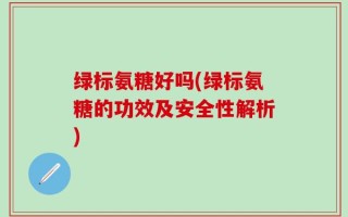 绿标氨糖好吗(绿标氨糖的功效及安全性解析)