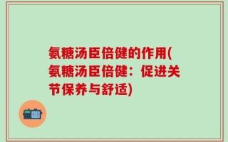 氨糖汤臣倍健的作用(氨糖汤臣倍健：促进关节保养与舒适)