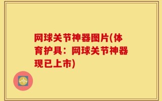 网球关节神器图片(体育护具：网球关节神器现已上市)