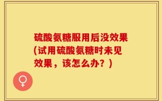 硫酸氨糖服用后没效果(试用硫酸氨糖时未见效果，该怎么办？)