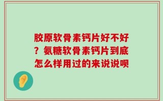 胶原软骨素钙片好不好？氨糖软骨素钙片到底怎么样用过的来说说呗
