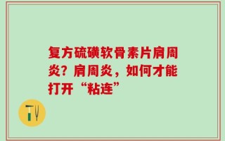 复方硫磺软骨素片肩周炎？肩周炎，如何才能打开“粘连”
