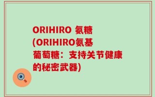 ORIHIRO 氨糖(ORIHIRO氨基葡萄糖：支持关节健康的秘密武器)