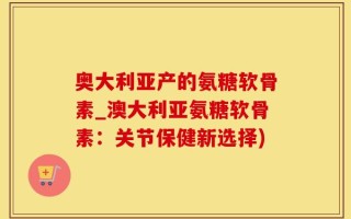 奥大利亚产的氨糖软骨素_澳大利亚氨糖软骨素：关节保健新选择)