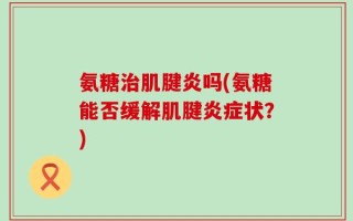 氨糖治肌腱炎吗(氨糖能否缓解肌腱炎症状？)