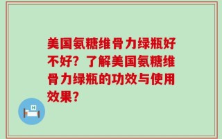 美国氨糖维骨力绿瓶好不好？了解美国氨糖维骨力绿瓶的功效与使用效果？