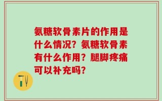 氨糖软骨素片的作用是什么情况？氨糖软骨素有什么作用？腿脚疼痛可以补充吗？